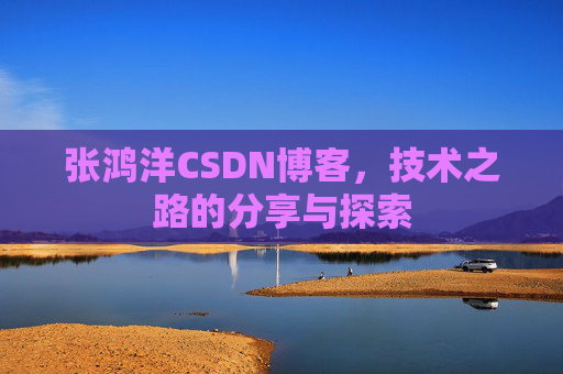 张鸿洋CSDN博客，技术之路的分享与探索