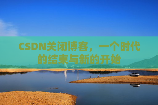 CSDN关闭博客，一个时代的结束与新的开始